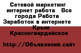 Сетевой маркетинг. интернет работа - Все города Работа » Заработок в интернете   . Крым,Красногвардейское